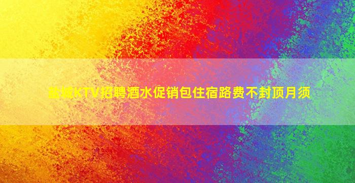 盐城KTV招聘酒水促销包住宿路费不封顶月须